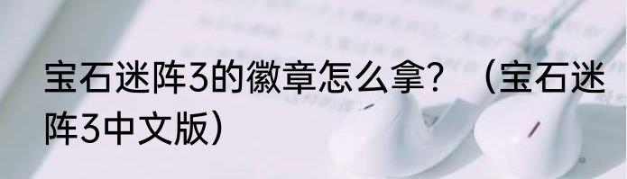 宝石迷阵3的徽章怎么拿？（宝石迷阵3中文版）