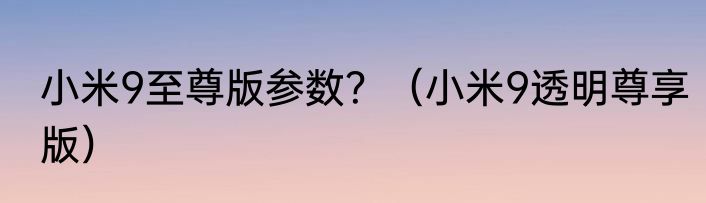 小米9至尊版参数？（小米9透明尊享版）