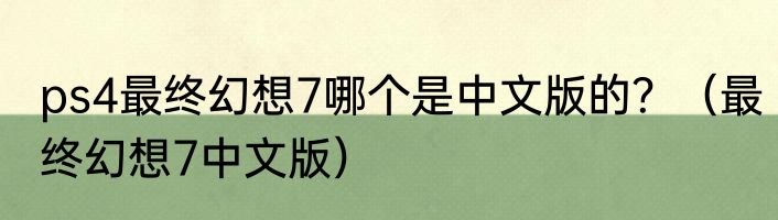 ps4最终幻想7哪个是中文版的？（最终幻想7中文版）