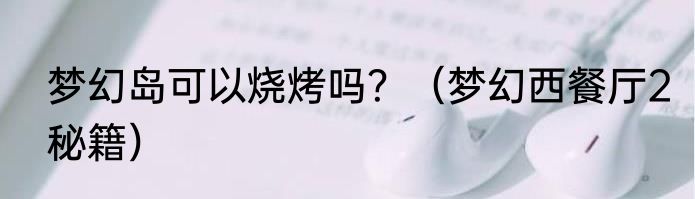 梦幻岛可以烧烤吗？（梦幻西餐厅2秘籍）