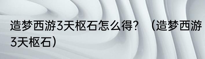 造梦西游3天枢石怎么得？（造梦西游3天枢石）