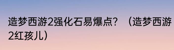 造梦西游2强化石易爆点？（造梦西游2红孩儿）