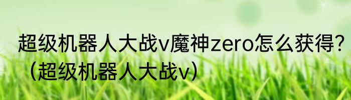 超级机器人大战v魔神zero怎么获得？（超级机器人大战v）