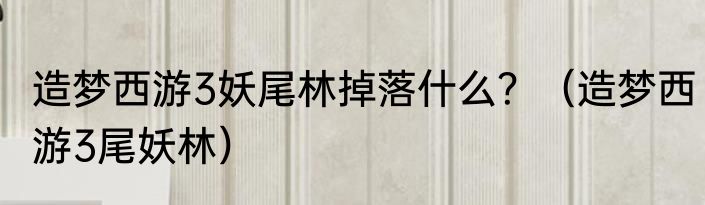 造梦西游3妖尾林掉落什么？（造梦西游3尾妖林）