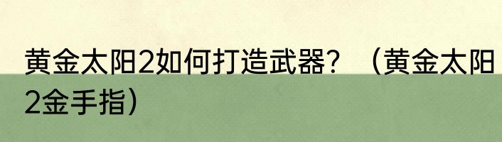 黄金太阳2如何打造武器？（黄金太阳2金手指）