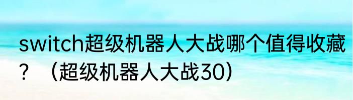 switch超级机器人大战哪个值得收藏？（超级机器人大战30）
