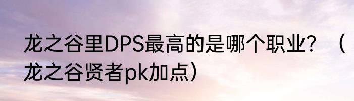 龙之谷里DPS最高的是哪个职业？（龙之谷贤者pk加点）