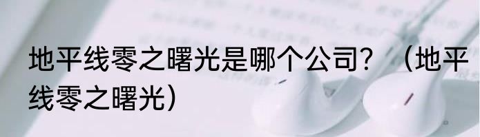 地平线零之曙光是哪个公司？（地平线零之曙光）
