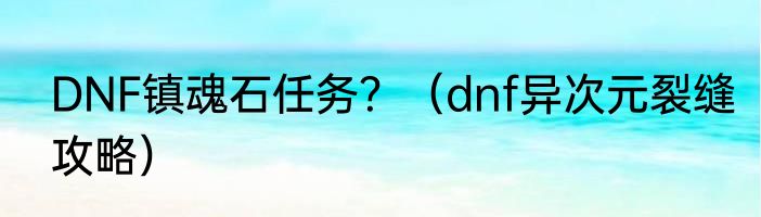 DNF镇魂石任务？（dnf异次元裂缝攻略）