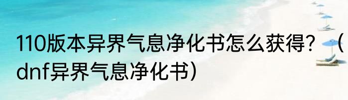 110版本异界气息净化书怎么获得？（dnf异界气息净化书）