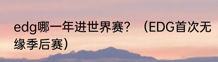 edg哪一年进世界赛？（EDG首次无缘季后赛）