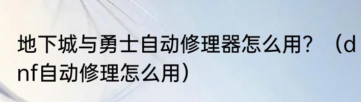地下城与勇士自动修理器怎么用？（dnf自动修理怎么用）