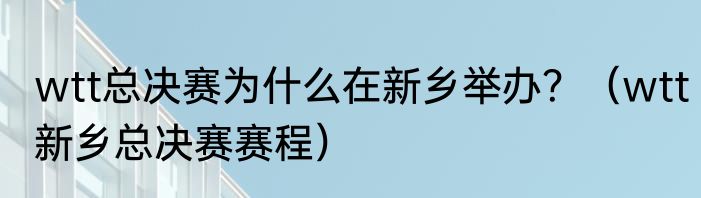 wtt总决赛为什么在新乡举办？（wtt新乡总决赛赛程）