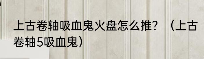 上古卷轴吸血鬼火盘怎么推？（上古卷轴5吸血鬼）