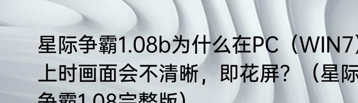 星际争霸1.08b为什么在PC（WIN7）上时画面会不清晰，即花屏？（星际争霸1.08完整版）
