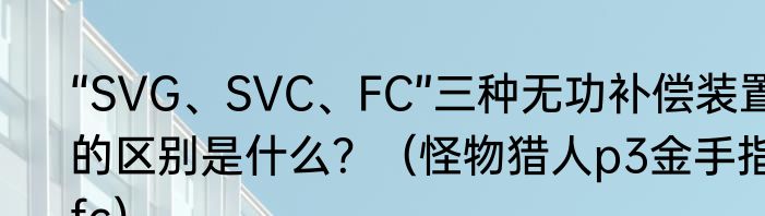 “SVG、SVC、FC”三种无功补偿装置的区别是什么？（怪物猎人p3金手指fc）