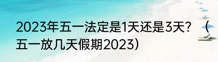 2023年五一法定是1天还是3天？（五一放几天假期2023）