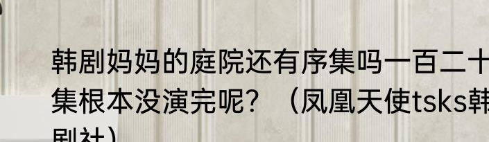 韩剧妈妈的庭院还有序集吗一百二十集根本没演完呢？（凤凰天使tsks韩剧社）