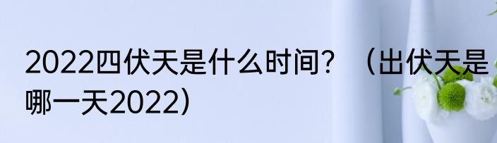 2022四伏天是什么时间？（出伏天是哪一天2022）