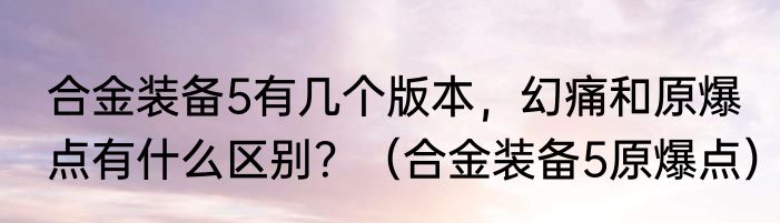 合金装备5有几个版本，幻痛和原爆点有什么区别？（合金装备5原爆点）