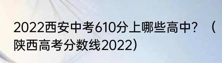 2022西安中考610分上哪些高中？（陕西高考分数线2022）