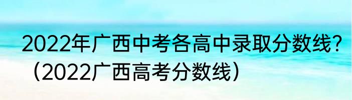 2022年广西中考各高中录取分数线？（2022广西高考分数线）