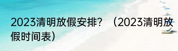 2023清明放假安排？（2023清明放假时间表）