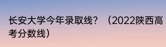 长安大学今年录取线？（2022陕西高考分数线）