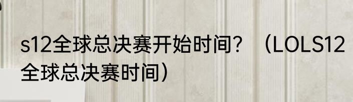 s12全球总决赛开始时间？（LOLS12全球总决赛时间）