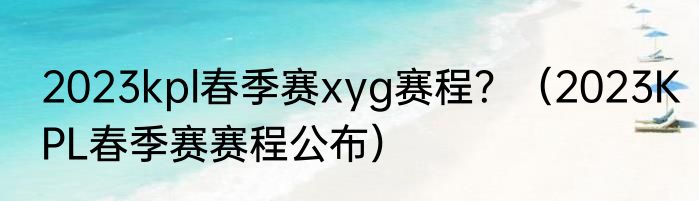2023kpl春季赛xyg赛程？（2023KPL春季赛赛程公布）