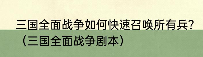 三国全面战争如何快速召唤所有兵？（三国全面战争剧本）