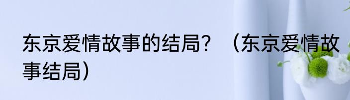 东京爱情故事的结局？（东京爱情故事结局）