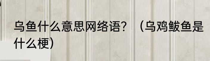 乌鱼什么意思网络语？（乌鸡鲅鱼是什么梗）