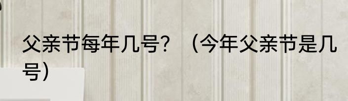 父亲节每年几号？（今年父亲节是几号）
