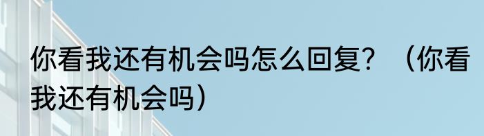 你看我还有机会吗怎么回复？（你看我还有机会吗）