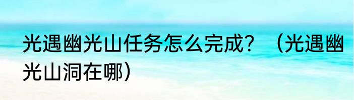 光遇幽光山任务怎么完成？（光遇幽光山洞在哪）