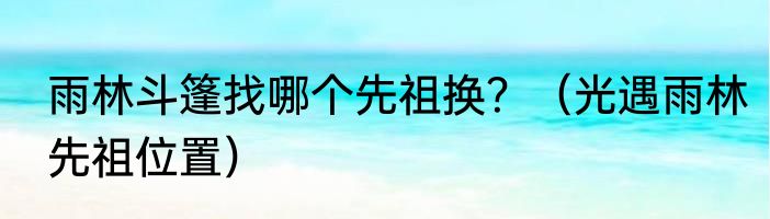 雨林斗篷找哪个先祖换？（光遇雨林先祖位置）