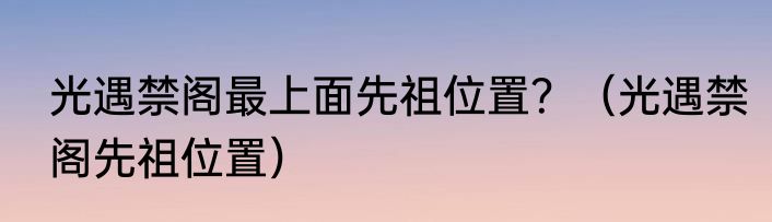 光遇禁阁最上面先祖位置？（光遇禁阁先祖位置）
