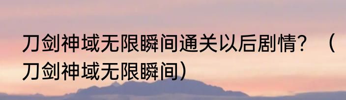 刀剑神域无限瞬间通关以后剧情？（刀剑神域无限瞬间）