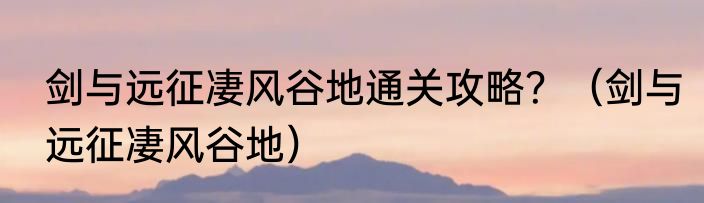 剑与远征凄风谷地通关攻略？（剑与远征凄风谷地）
