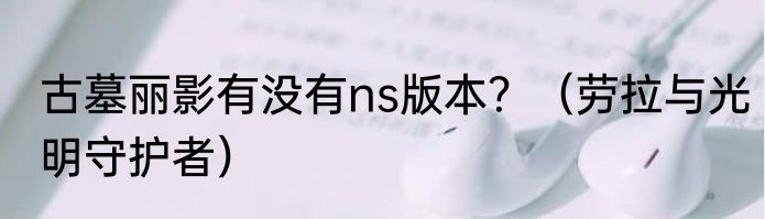 古墓丽影有没有ns版本？（劳拉与光明守护者）
