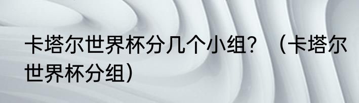 卡塔尔世界杯分几个小组？（卡塔尔世界杯分组）