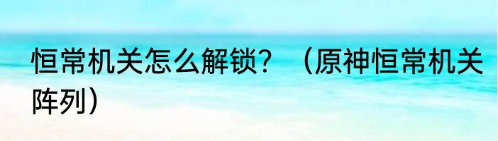恒常机关怎么解锁？（原神恒常机关阵列）