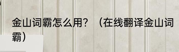 金山词霸怎么用？（在线翻译金山词霸）