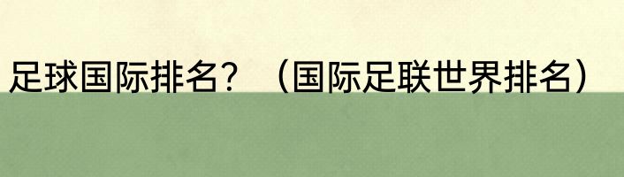 足球国际排名？（国际足联世界排名）