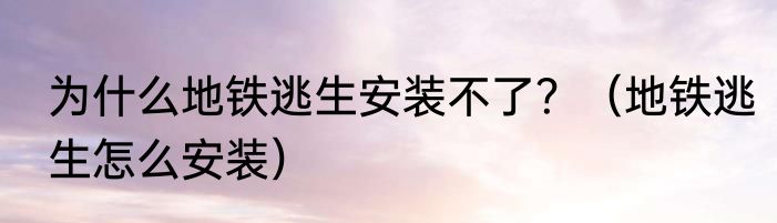 为什么地铁逃生安装不了？（地铁逃生怎么安装）