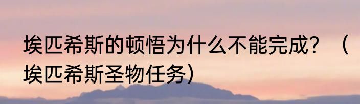 埃匹希斯的顿悟为什么不能完成？（埃匹希斯圣物任务）