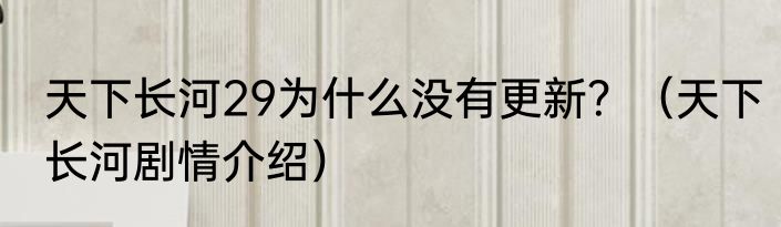 天下长河29为什么没有更新？（天下长河剧情介绍）