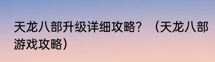 天龙八部升级详细攻略？（天龙八部游戏攻略）