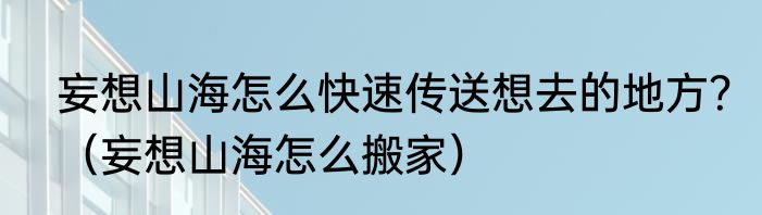 妄想山海怎么快速传送想去的地方？（妄想山海怎么搬家）